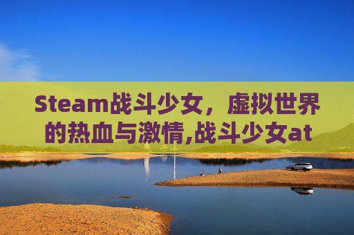 Steam战斗少女，虚拟世界的热血与激情,战斗少女atf