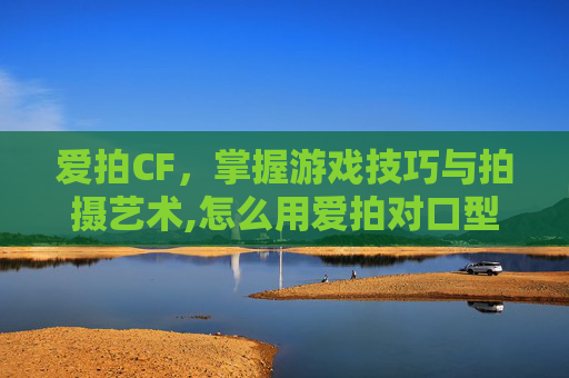 爱拍CF，掌握游戏技巧与拍摄艺术,怎么用爱拍对口型唱歌视频