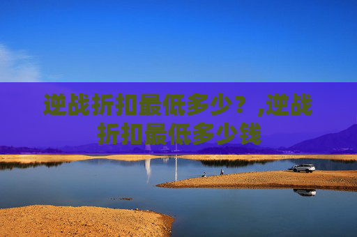 逆战折扣最低多少？,逆战折扣最低多少钱
