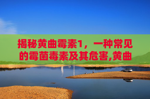 揭秘黄曲霉素1，一种常见的霉菌毒素及其危害,黄曲霉素1毫克致癌吗