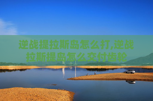 逆战提拉斯岛怎么打,逆战拉斯提岛怎么交付齿轮