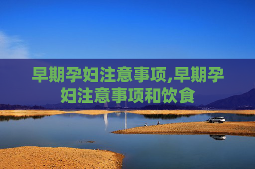 早期孕妇注意事项,早期孕妇注意事项和饮食