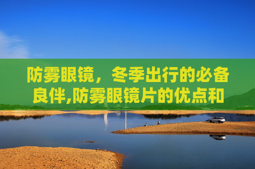 防雾眼镜，冬季出行的必备良伴,防雾眼镜片的优点和缺点