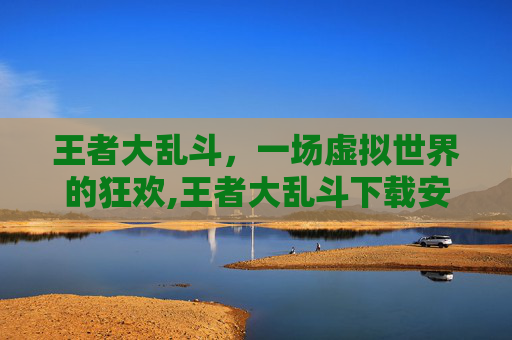 王者大乱斗，一场虚拟世界的狂欢,王者大乱斗下载安装