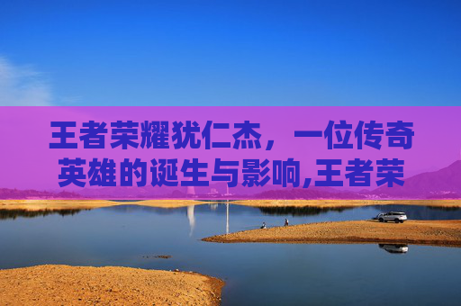 王者荣耀犹仁杰，一位传奇英雄的诞生与影响,王者荣耀犹仁杰秒杀出装 铭文