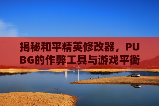 揭秘和平精英修改器，PUBG的作弊工具与游戏平衡,和平精英修改器开挂2026年2月3日