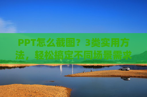 PPT怎么截图？3类实用方法，轻松搞定不同场景需求,ppt怎么截图ppt的内容