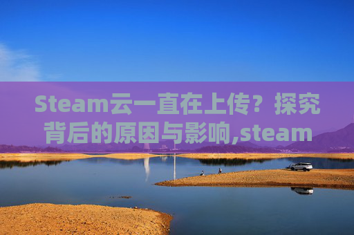 Steam云一直在上传？探究背后的原因与影响,steam上传到云和本地有什么区别
