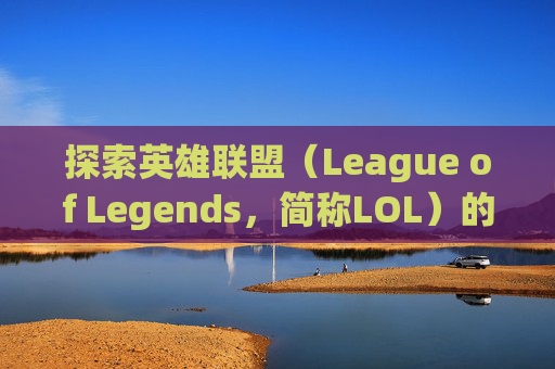 探索英雄联盟（League of Legends，简称LOL）的奇妙世界,lol里面为什么不能打字