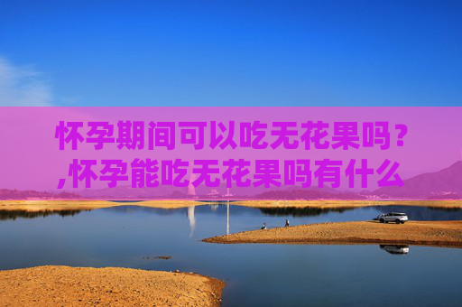 怀孕期间可以吃无花果吗？,怀孕能吃无花果吗有什么功效