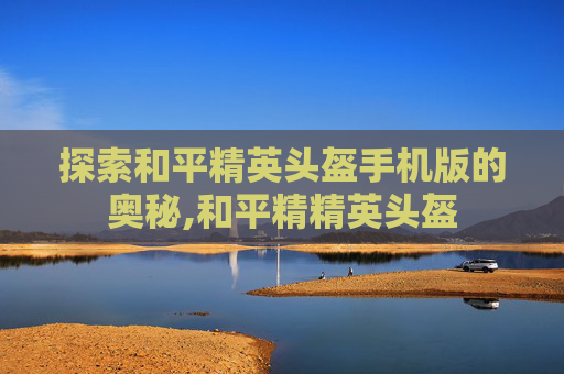 探索和平精英头盔手机版的奥秘,和平精精英头盔