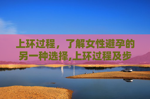上环过程，了解女性避孕的另一种选择,上环过程及步骤