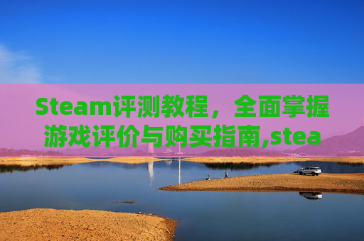 Steam评测教程，全面掌握游戏评价与购买指南,steam评测在哪里写