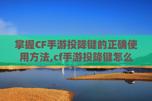 掌握CF手游投降键的正确使用方法,cf手游投降键怎么用的
