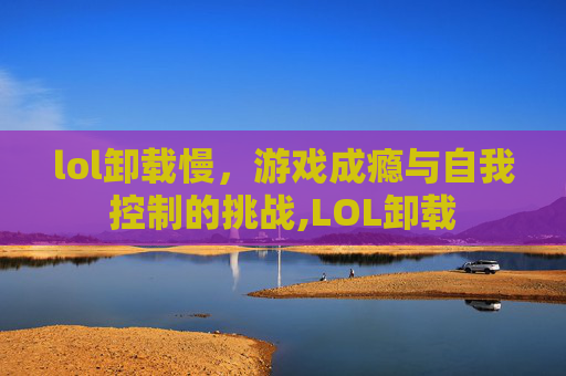lol卸载慢，游戏成瘾与自我控制的挑战,LOL卸载