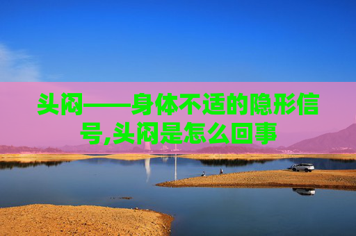 头闷——身体不适的隐形信号,头闷是怎么回事