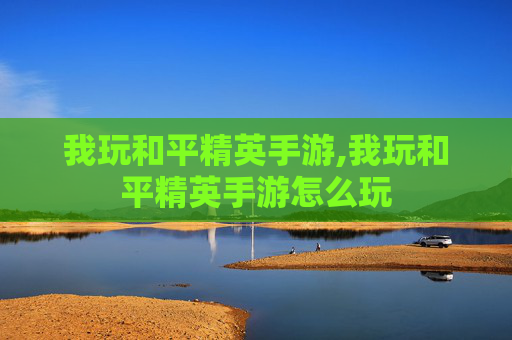 我玩和平精英手游,我玩和平精英手游怎么玩
