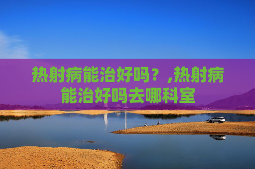 热射病能治好吗？,热射病能治好吗去哪科室