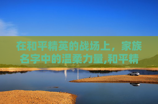在和平精英的战场上，家族名字中的温柔力量,和平精英家族名字女生霸气