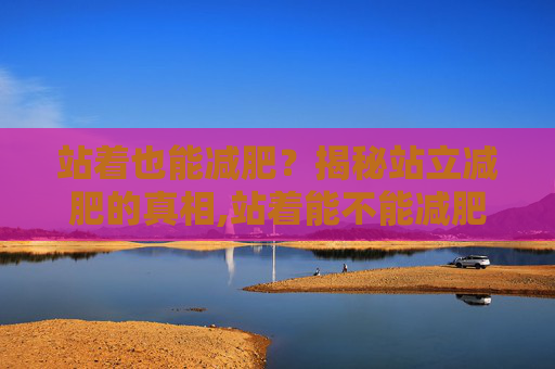 站着也能减肥？揭秘站立减肥的真相,站着能不能减肥瘦肚子