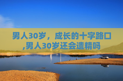 男人30岁，成长的十字路口,男人30岁还会遗精吗