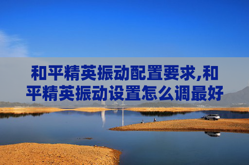 和平精英振动配置要求,和平精英振动设置怎么调最好