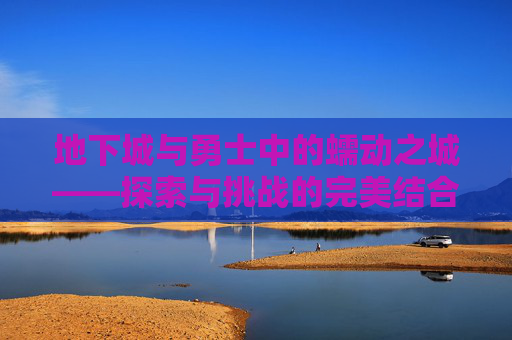 地下城与勇士中的蠕动之城——探索与挑战的完美结合,地下城与勇士蠕动之城背景音乐