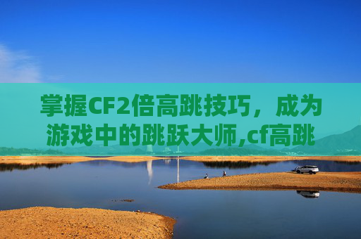 掌握CF2倍高跳技巧，成为游戏中的跳跃大师,cf高跳怎么设置
