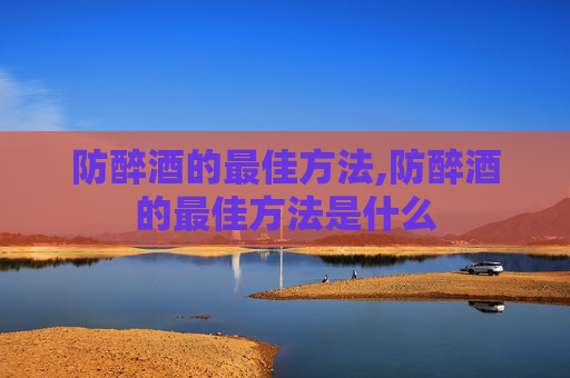 防醉酒的最佳方法,防醉酒的最佳方法是什么