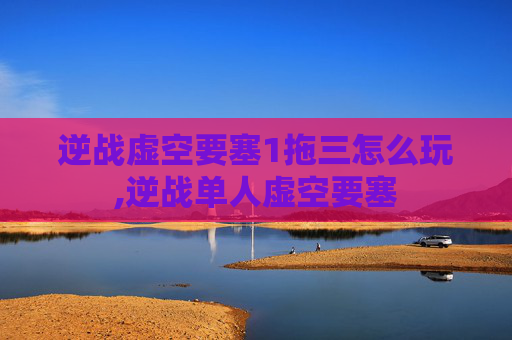 逆战虚空要塞1拖三怎么玩,逆战单人虚空要塞