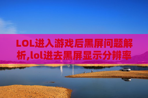 LOL进入游戏后黑屏问题解析,lol进去黑屏显示分辨率不对