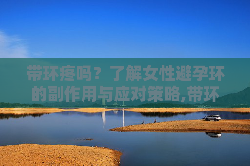 带环疼吗？了解女性避孕环的副作用与应对策略,带环疼吗几天能动