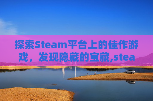 探索Steam平台上的佳作游戏，发现隐藏的宝藏,steam好玩儿的游戏