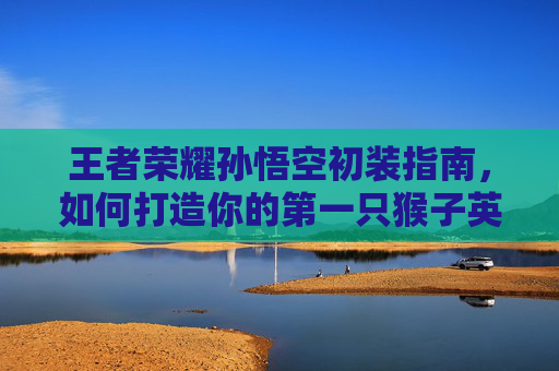 王者荣耀孙悟空初装指南，如何打造你的第一只猴子英雄,王者荣耀孙悟空出装