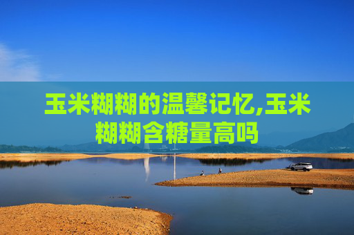玉米糊糊的温馨记忆,玉米糊糊含糖量高吗