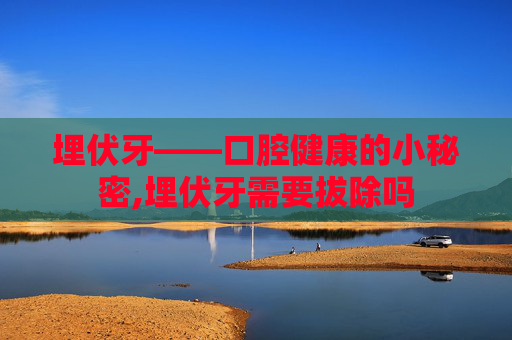 埋伏牙——口腔健康的小秘密,埋伏牙需要拔除吗