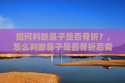 如何判断鼻子是否骨折？,怎么判断鼻子是否骨折后需要注意什么