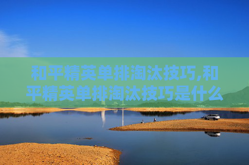 和平精英单排淘汰技巧,和平精英单排淘汰技巧是什么
