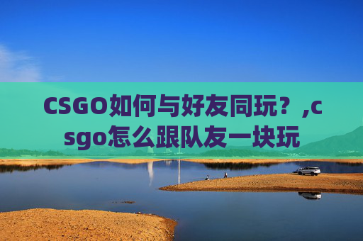 CSGO如何与好友同玩？,csgo怎么跟队友一块玩