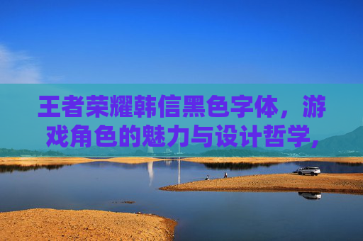 王者荣耀韩信黑色字体，游戏角色的魅力与设计哲学,王者荣耀韩信黑色字体怎么弄