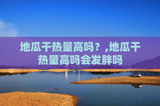 地瓜干热量高吗？,地瓜干热量高吗会发胖吗
