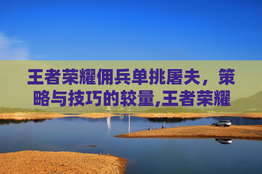 王者荣耀佣兵单挑屠夫，策略与技巧的较量,王者荣耀佣兵单挑屠夫怎么玩