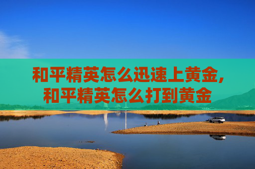 和平精英怎么迅速上黄金,和平精英怎么打到黄金