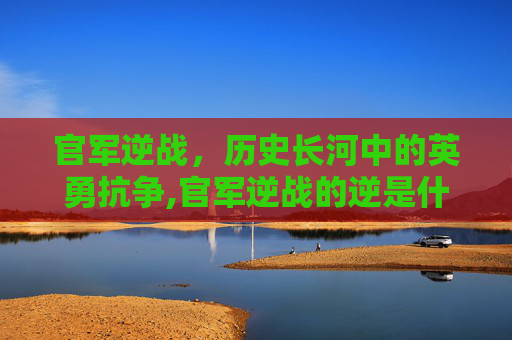 官军逆战，历史长河中的英勇抗争,官军逆战的逆是什么意思