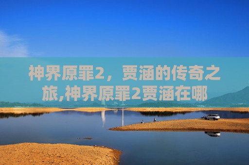 神界原罪2，贾涵的传奇之旅,神界原罪2贾涵在哪