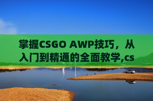 掌握CSGO AWP技巧，从入门到精通的全面教学,csgo A