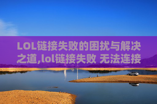 LOL链接失败的困扰与解决之道,lol链接失败 无法连接服务器请检查你的网络连接