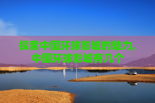 探索中国环球影城的魅力,中国环球影城有几个