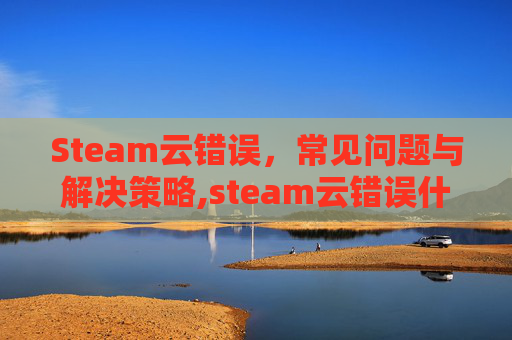 Steam云错误，常见问题与解决策略,steam云错误什么原因