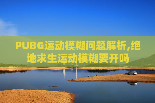 PUBG运动模糊问题解析,绝地求生运动模糊要开吗